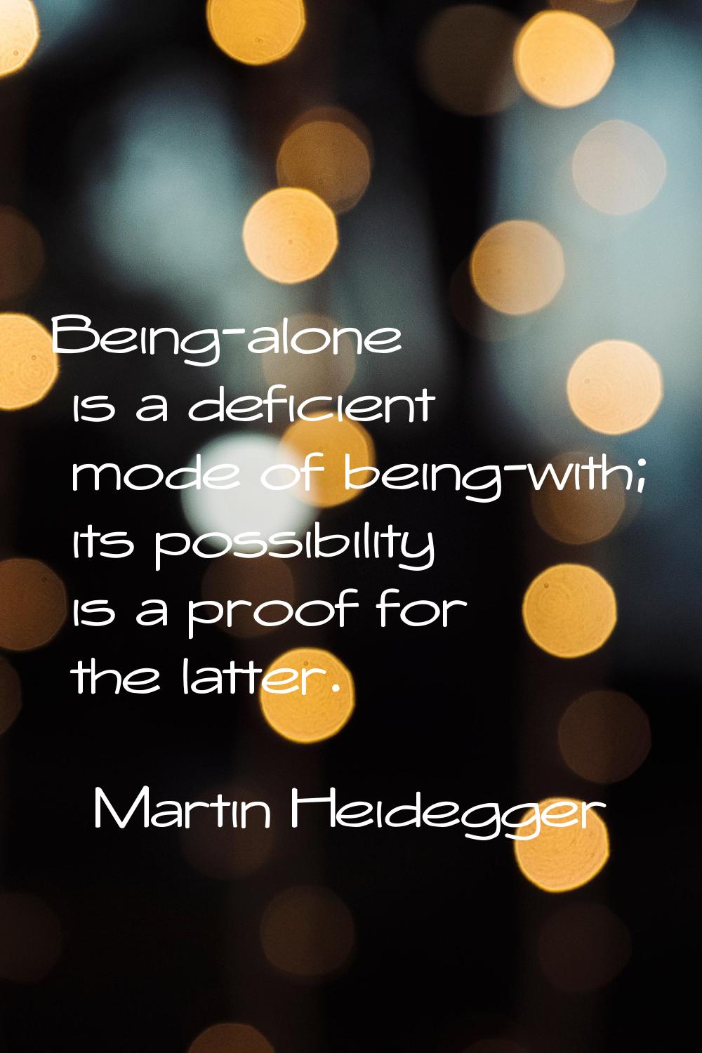 Being-alone is a deficient mode of being-with; its possibility is a proof for the latter.