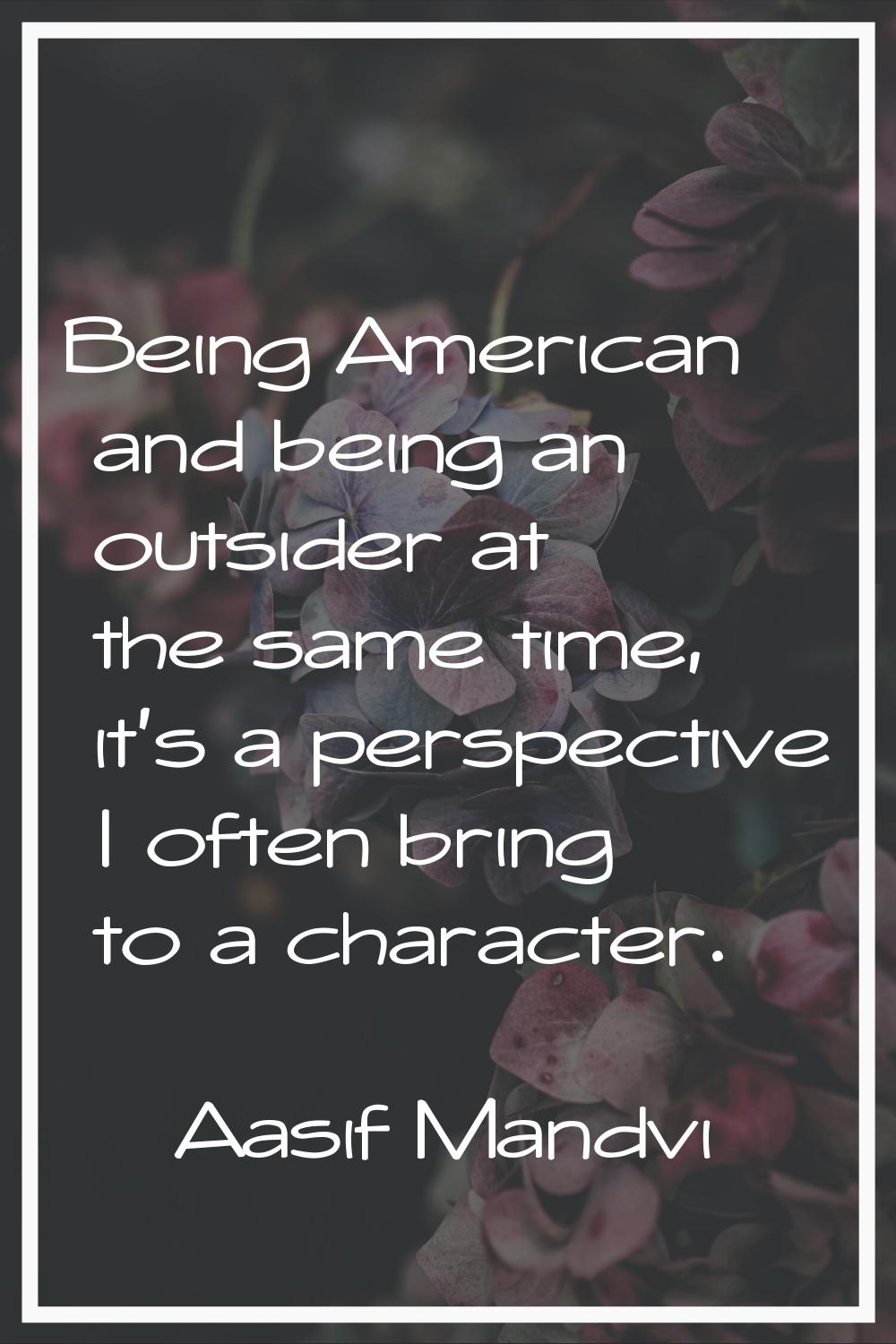 Being American and being an outsider at the same time, it's a perspective I often bring to a charac