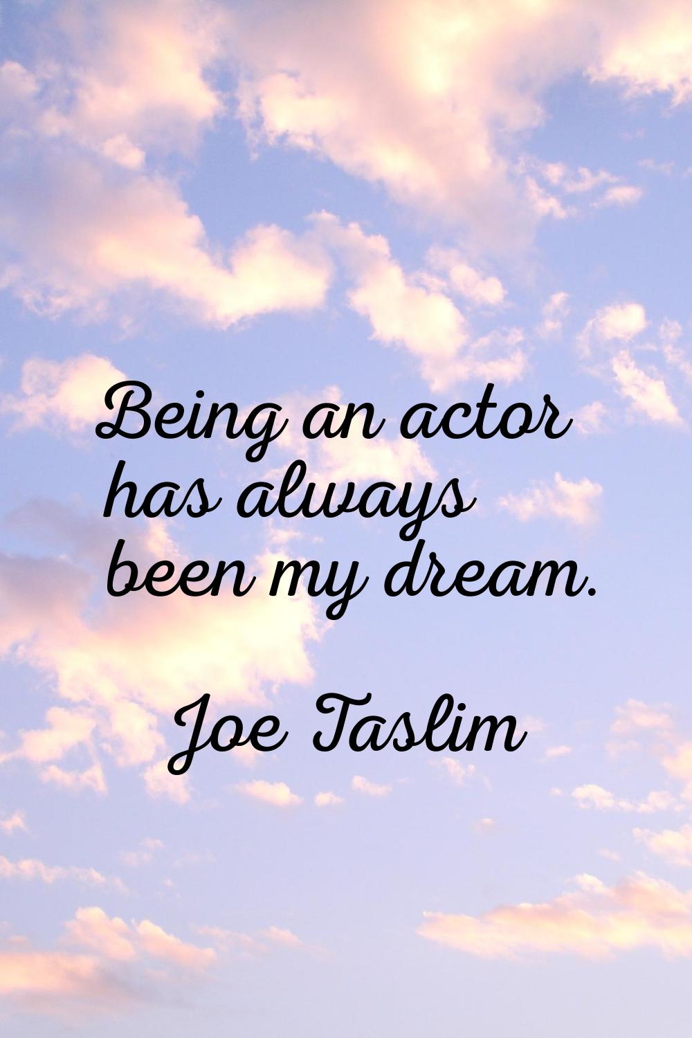 Being an actor has always been my dream.