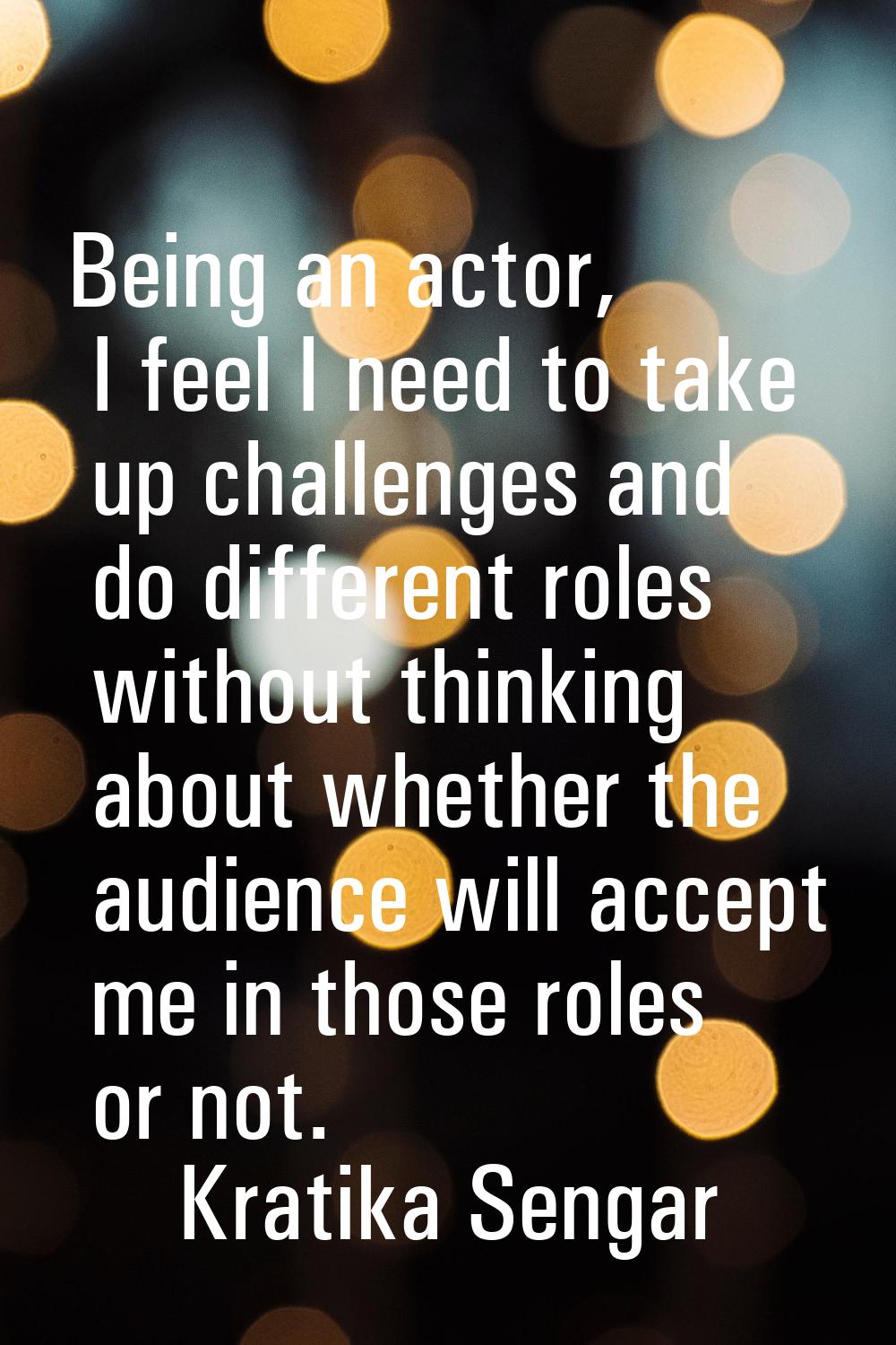 Being an actor, I feel I need to take up challenges and do different roles without thinking about w