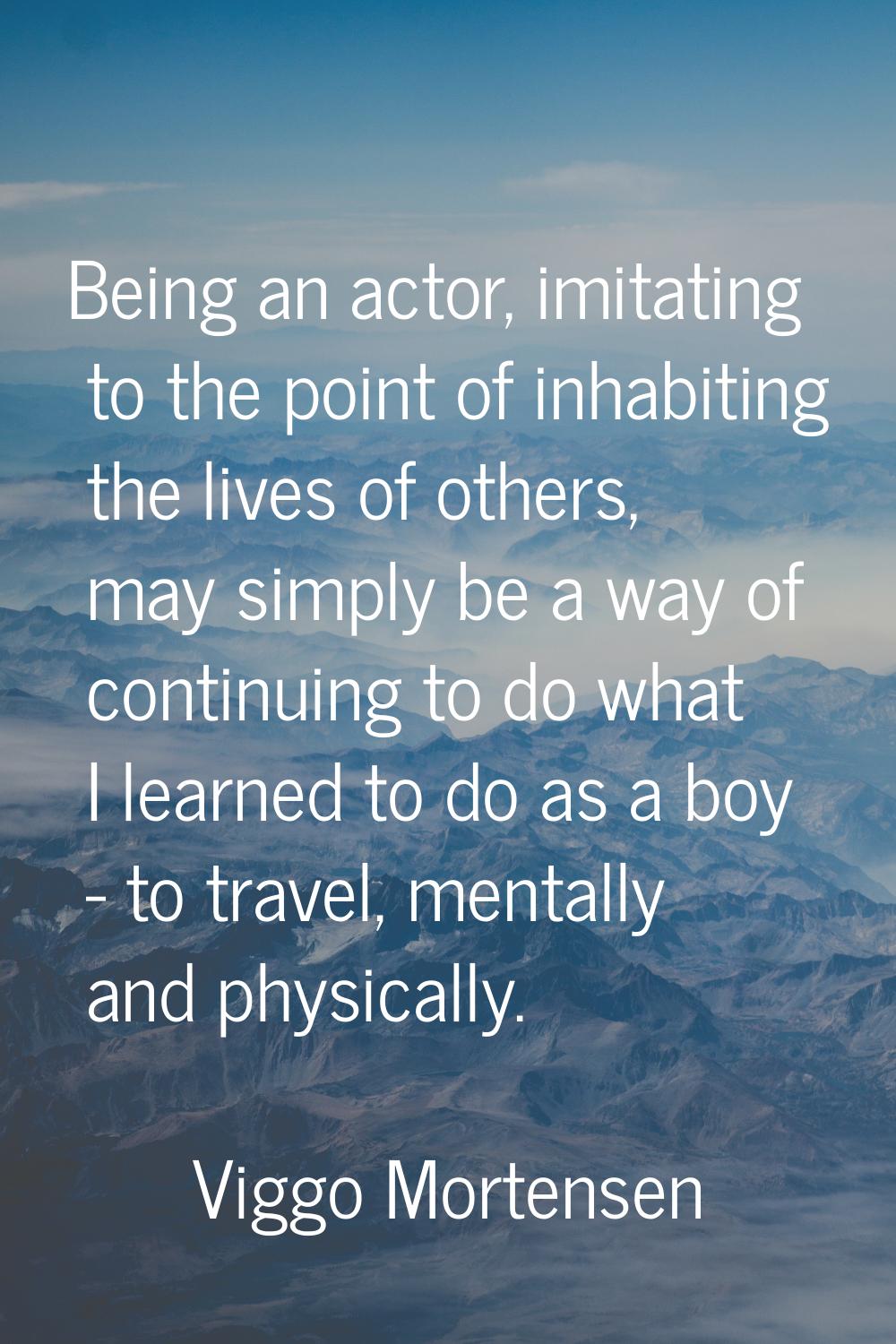 Being an actor, imitating to the point of inhabiting the lives of others, may simply be a way of co