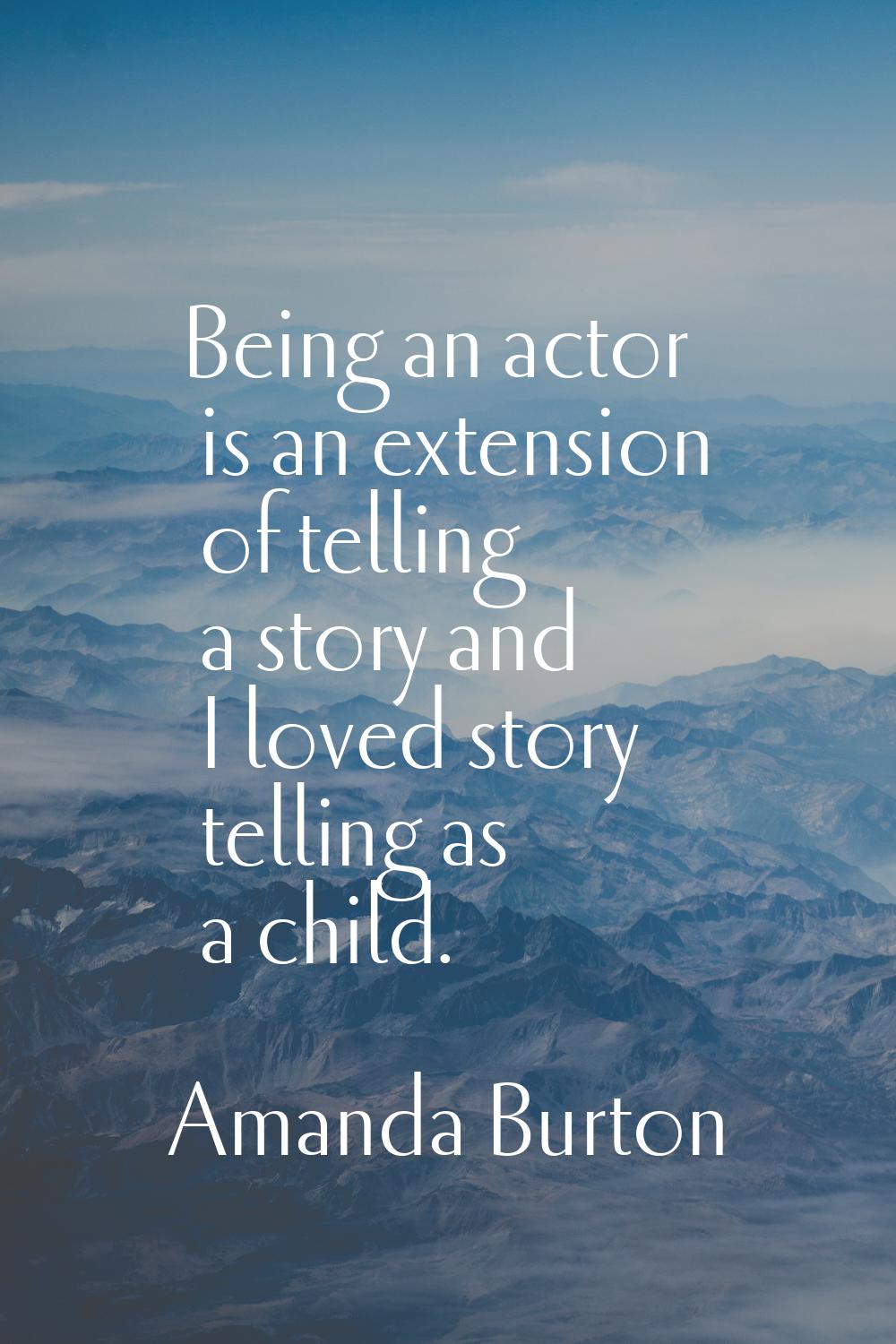 Being an actor is an extension of telling a story and I loved story telling as a child.