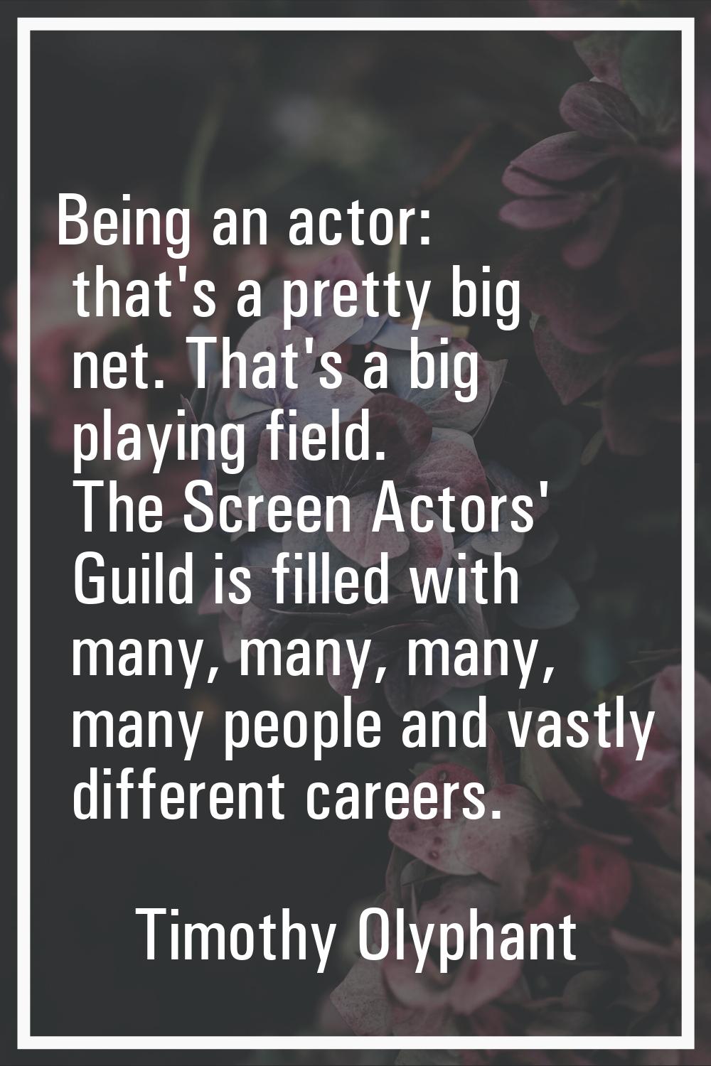 Being an actor: that's a pretty big net. That's a big playing field. The Screen Actors' Guild is fi