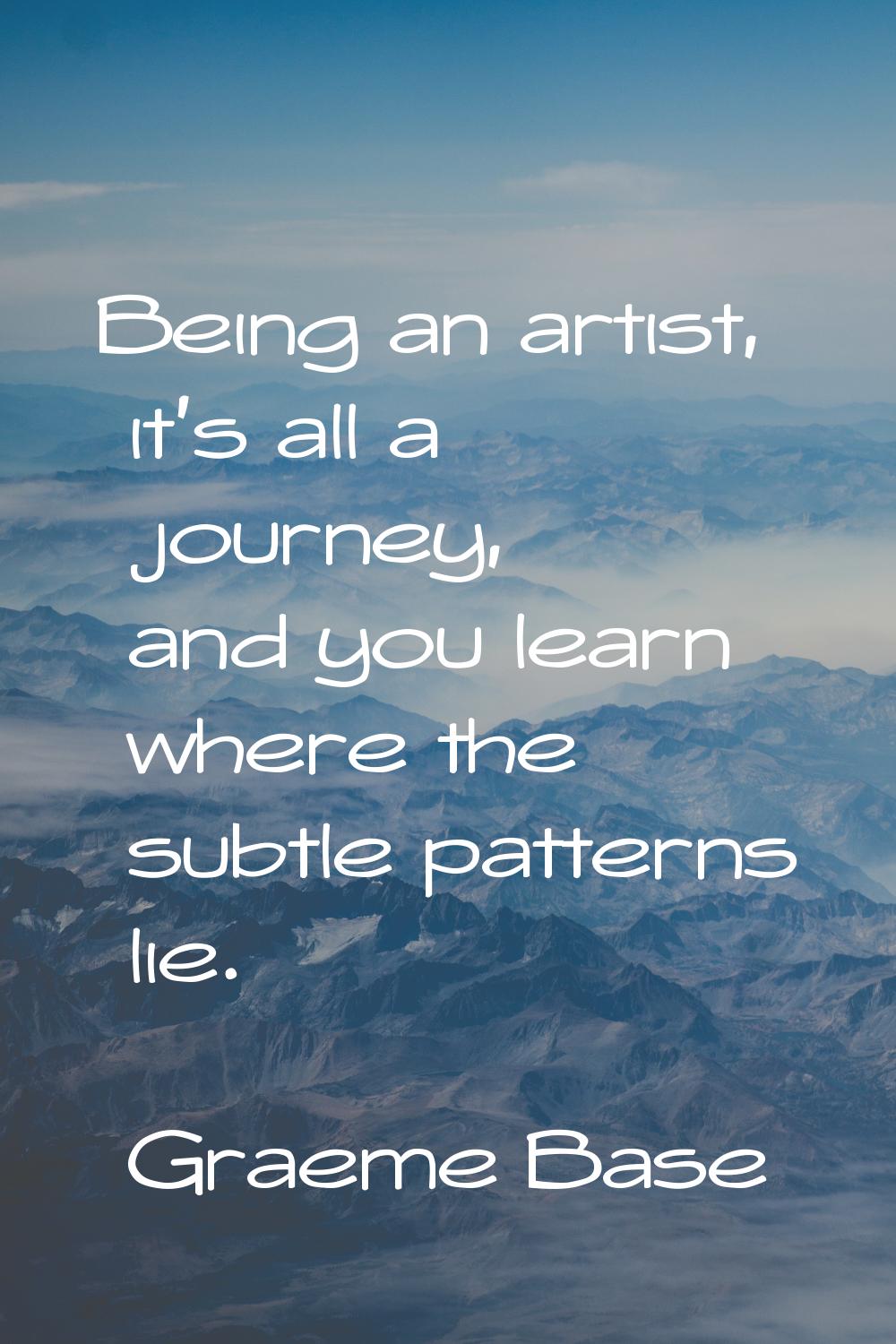 Being an artist, it's all a journey, and you learn where the subtle patterns lie.