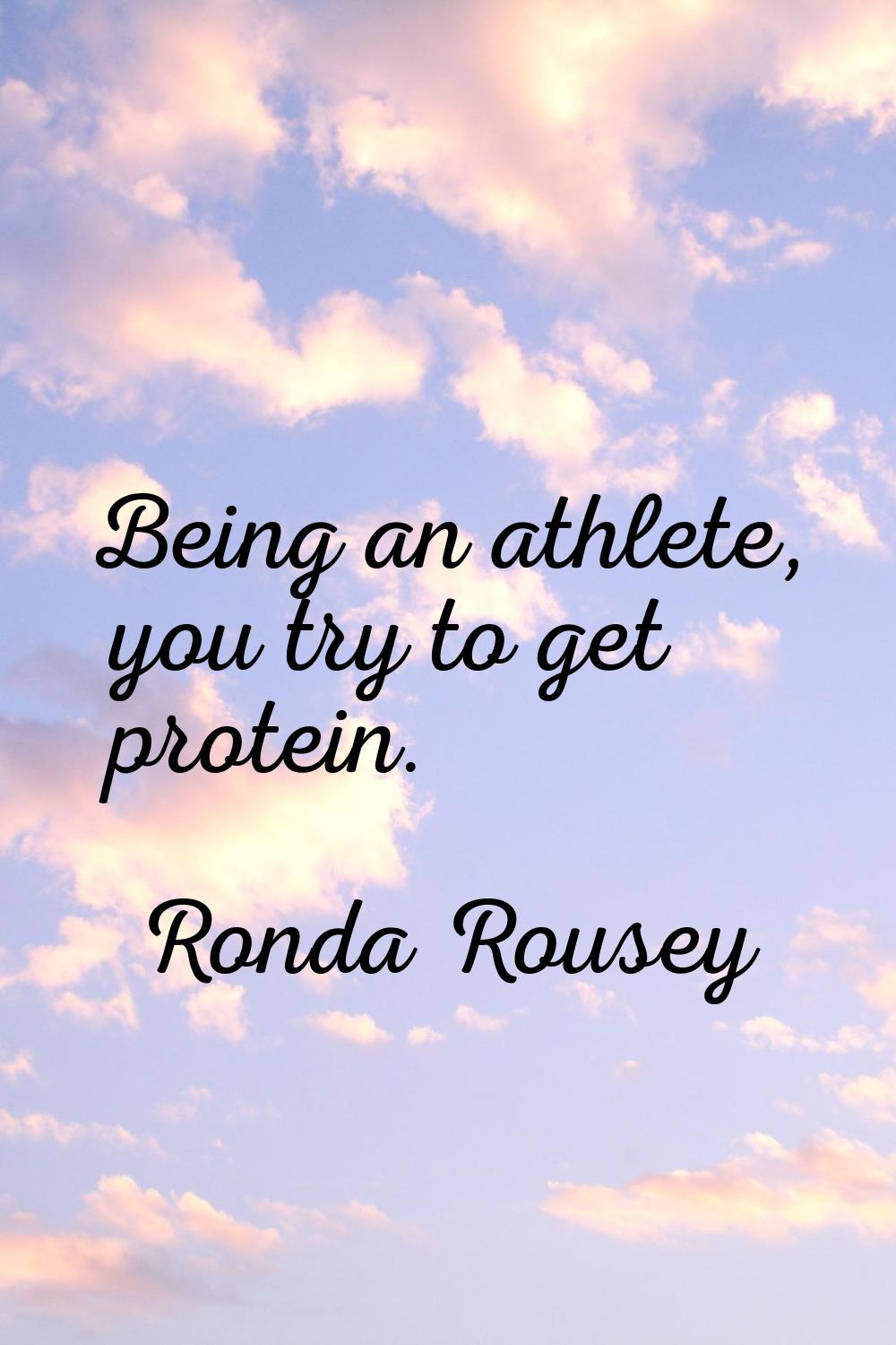 Being an athlete, you try to get protein.