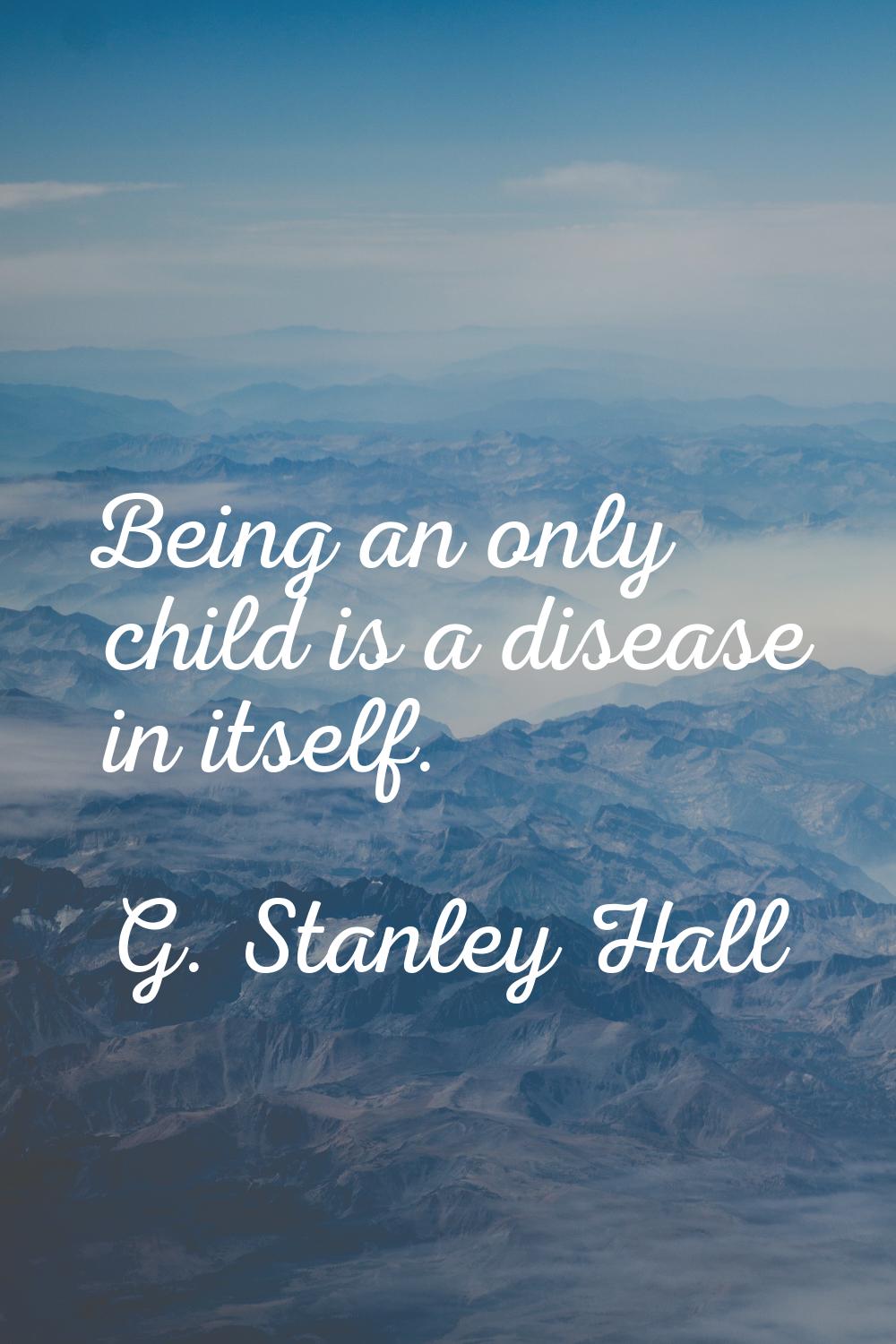 Being an only child is a disease in itself.