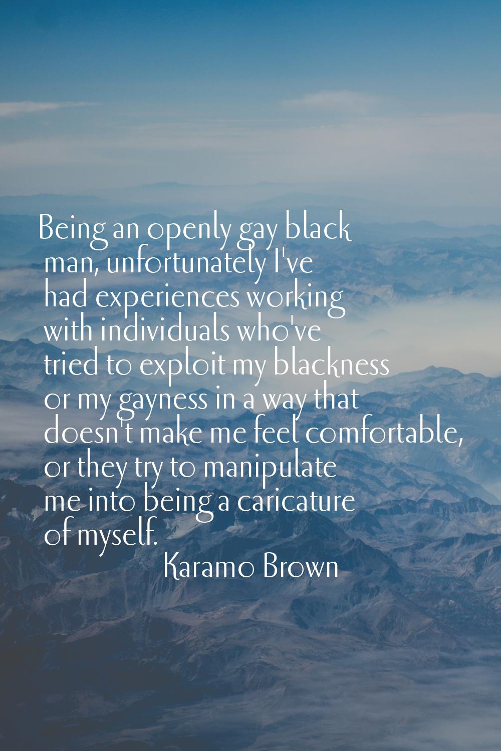 Being an openly gay black man, unfortunately I've had experiences working with individuals who've t