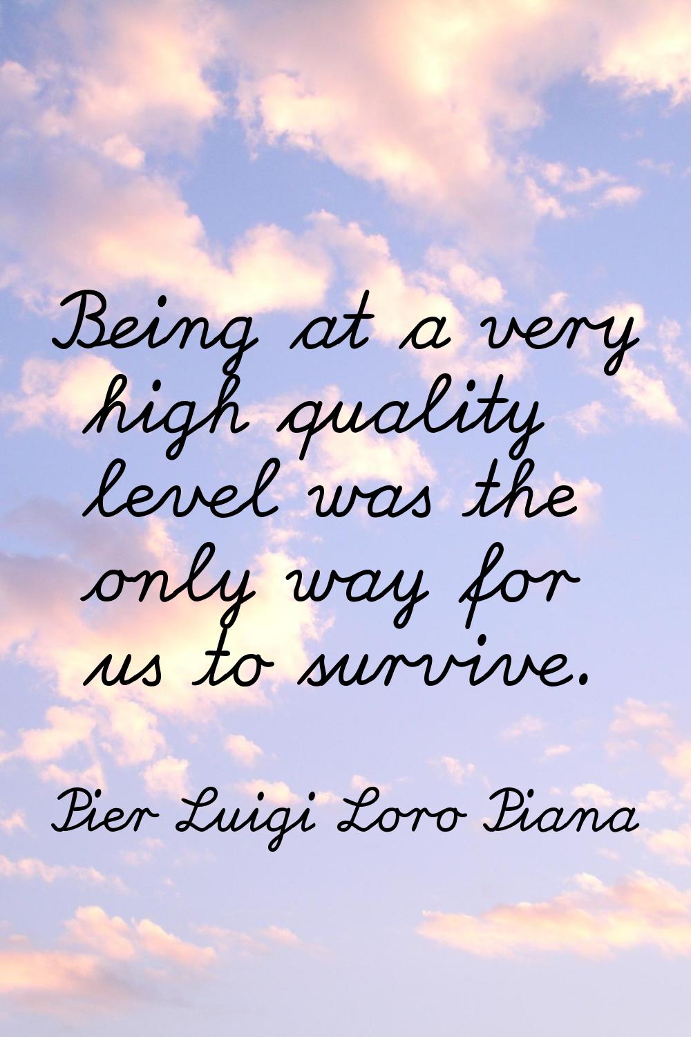 Being at a very high quality level was the only way for us to survive.