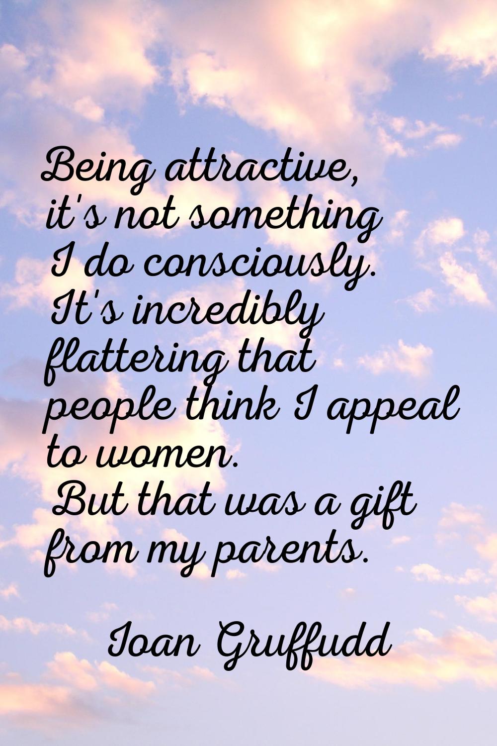 Being attractive, it's not something I do consciously. It's incredibly flattering that people think