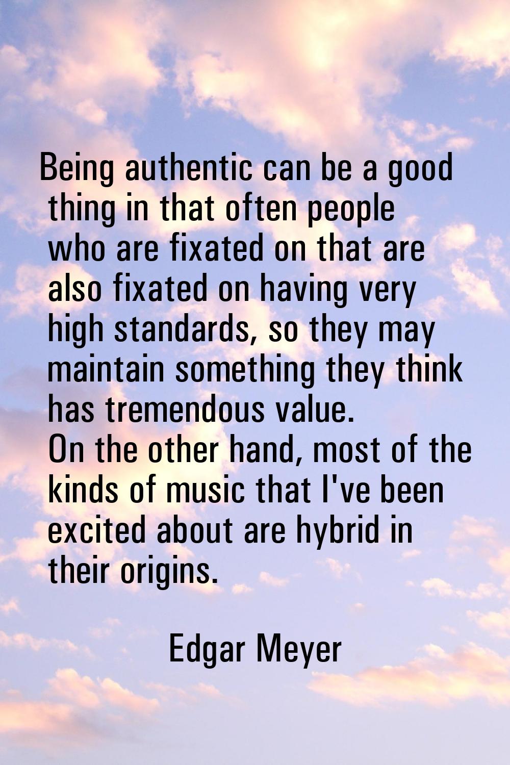 Being authentic can be a good thing in that often people who are fixated on that are also fixated o