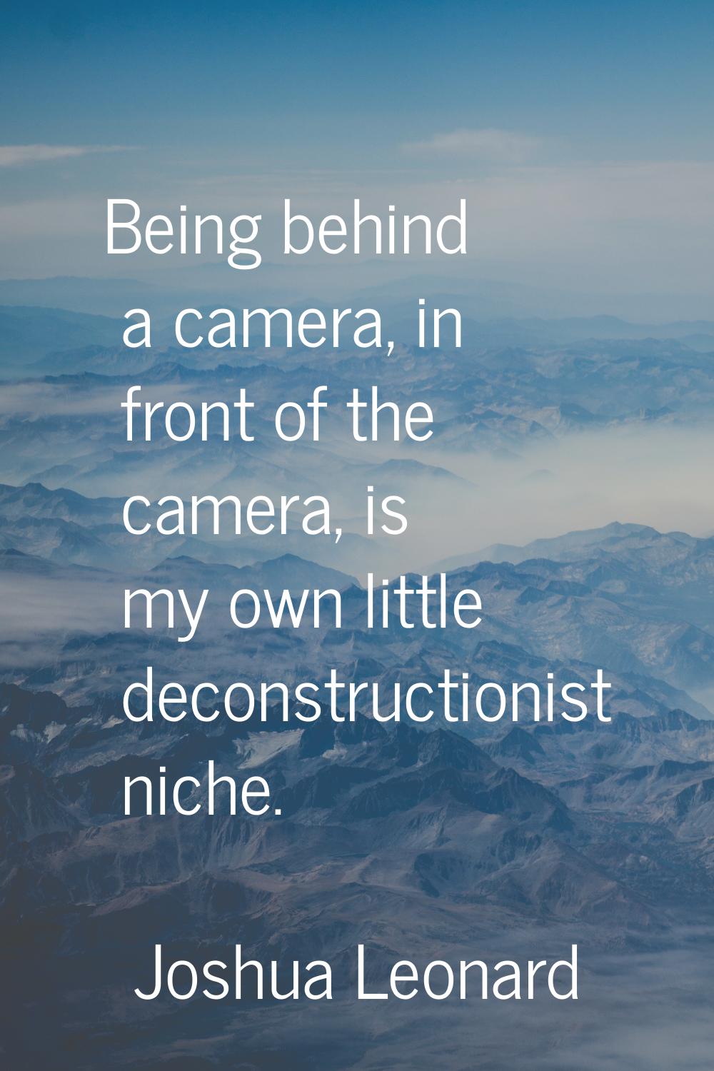 Being behind a camera, in front of the camera, is my own little deconstructionist niche.