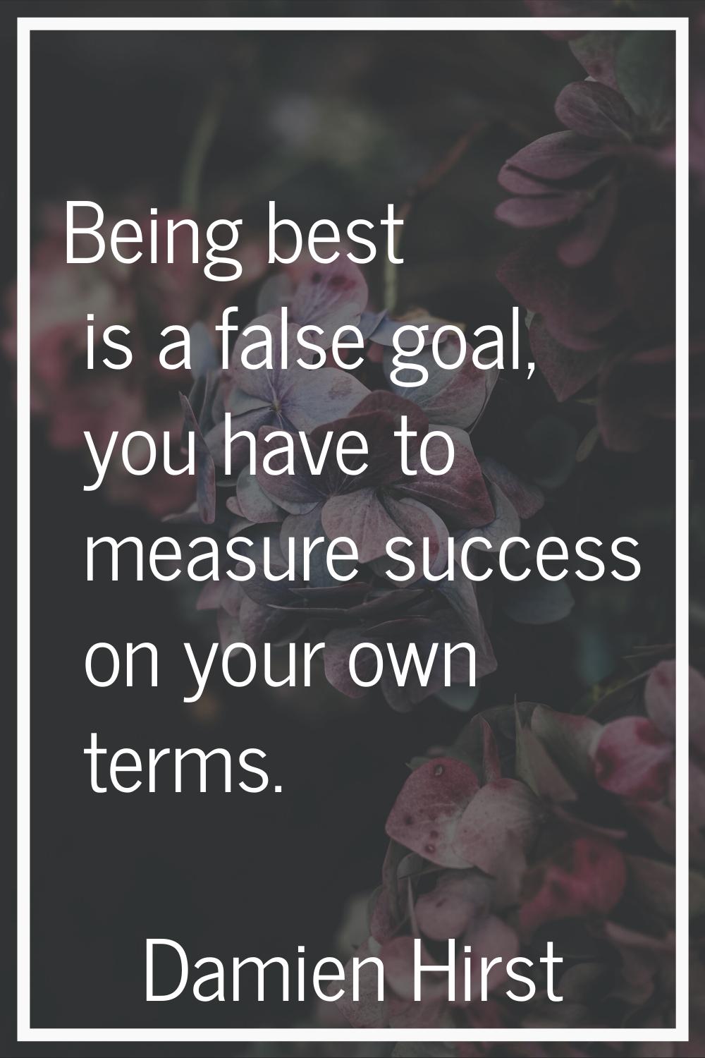 Being best is a false goal, you have to measure success on your own terms.