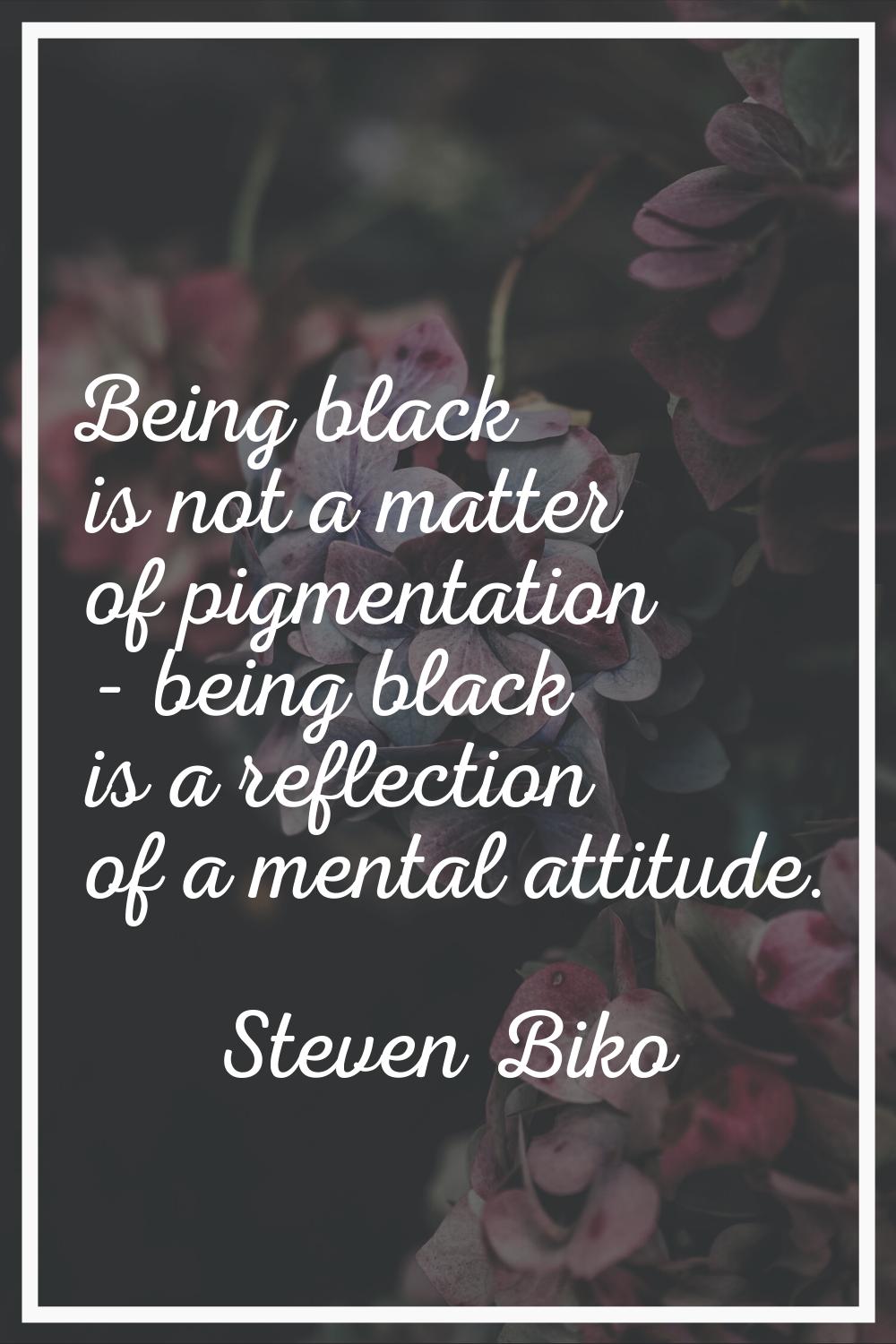 Being black is not a matter of pigmentation - being black is a reflection of a mental attitude.