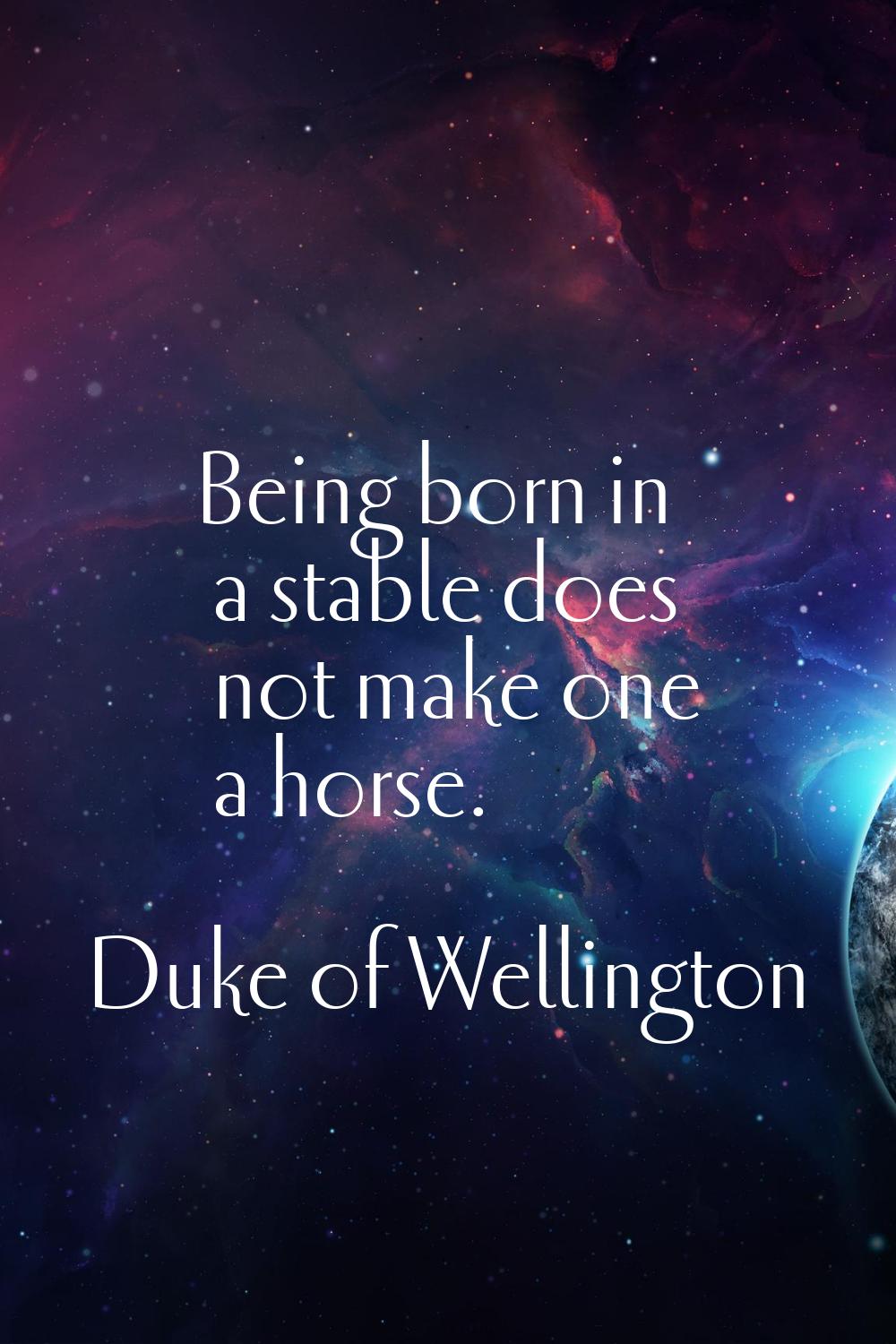 Being born in a stable does not make one a horse.