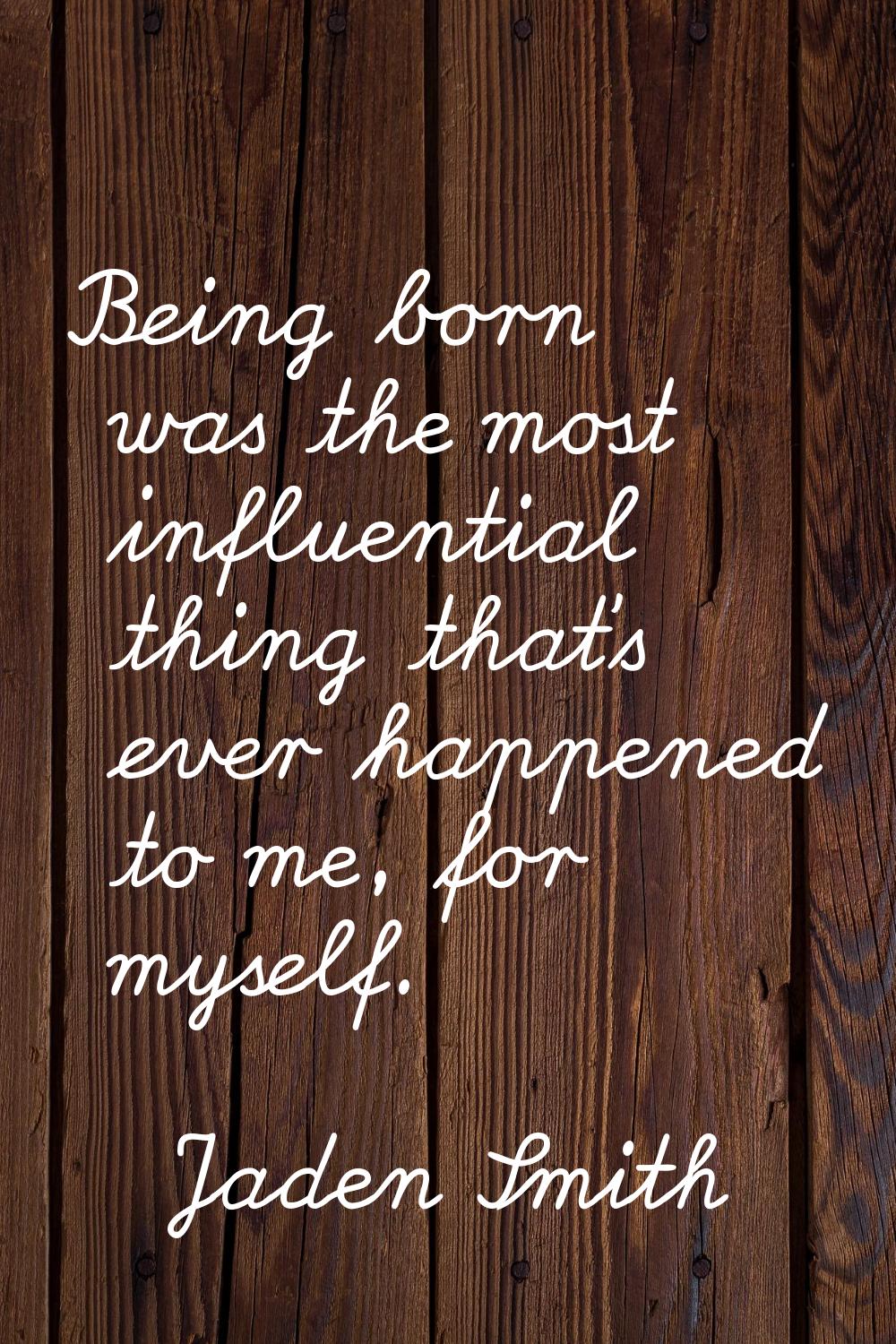 Being born was the most influential thing that's ever happened to me, for myself.