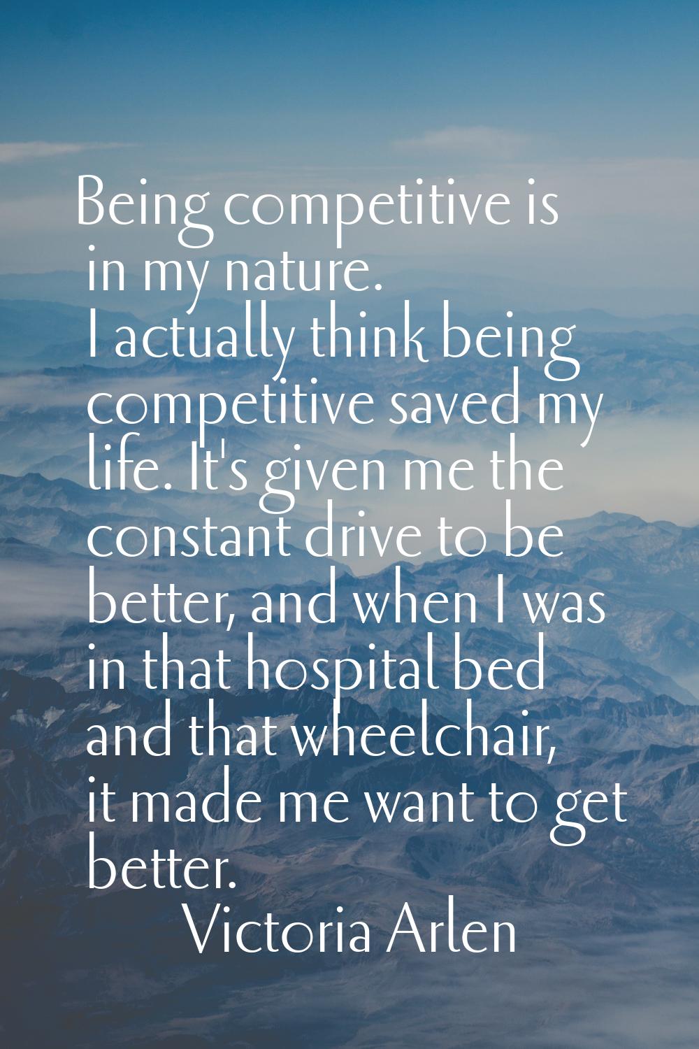 Being competitive is in my nature. I actually think being competitive saved my life. It's given me 
