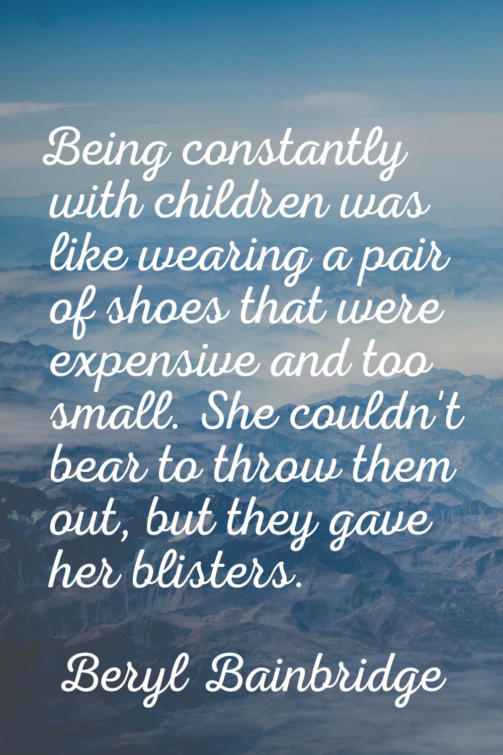 Being constantly with children was like wearing a pair of shoes that were expensive and too small. 