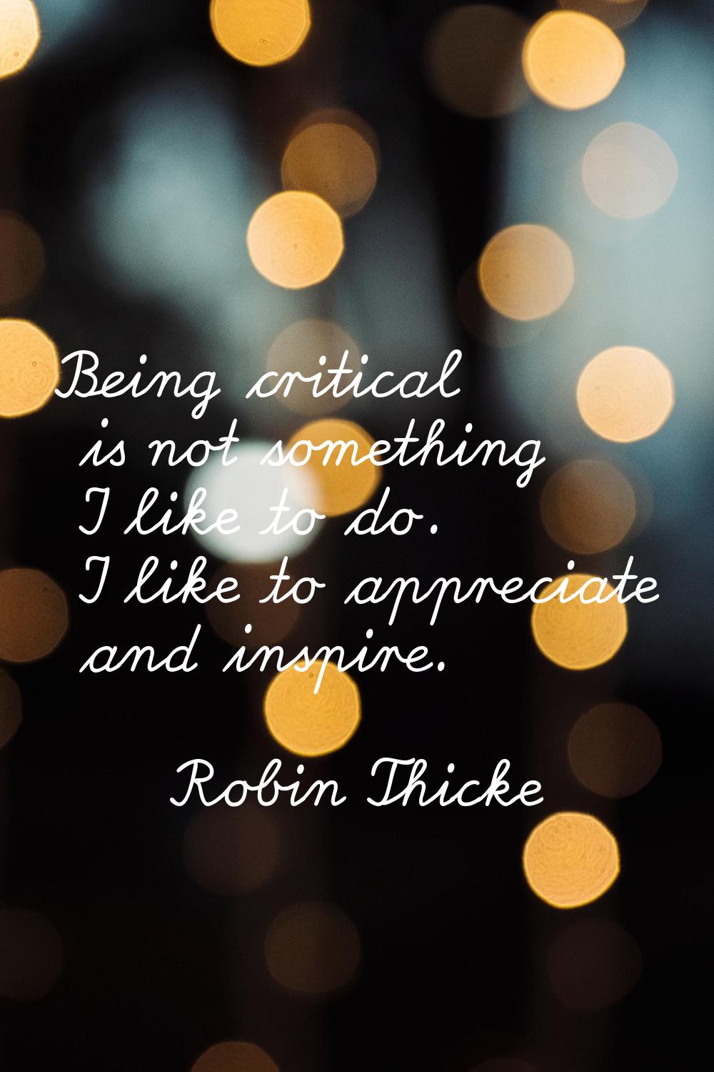 Being critical is not something I like to do. I like to appreciate and inspire.