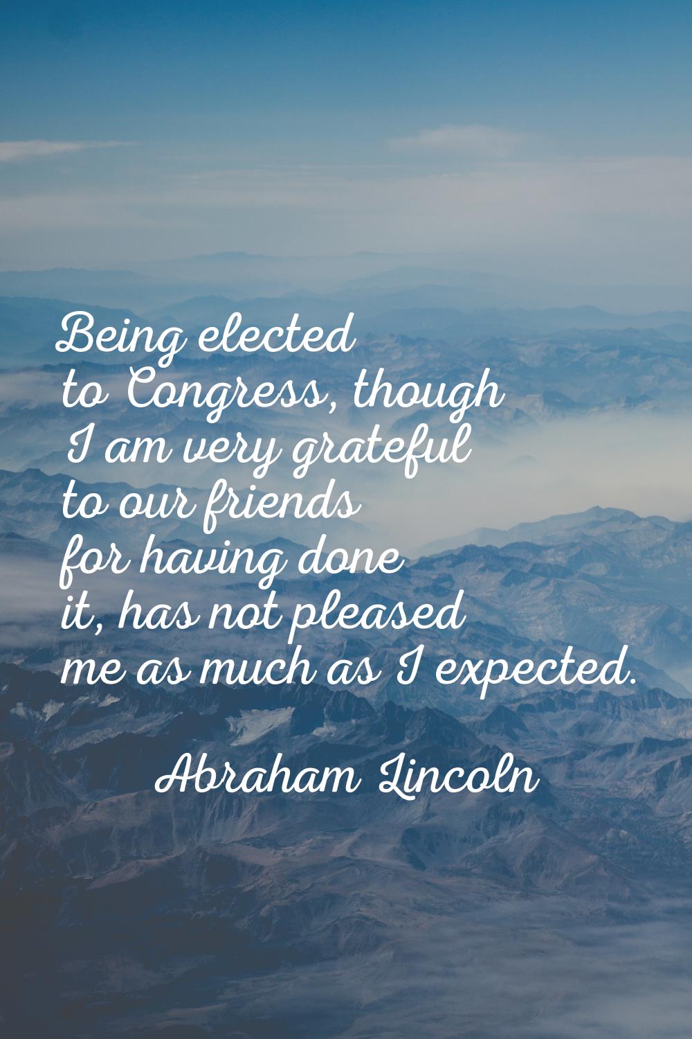 Being elected to Congress, though I am very grateful to our friends for having done it, has not ple