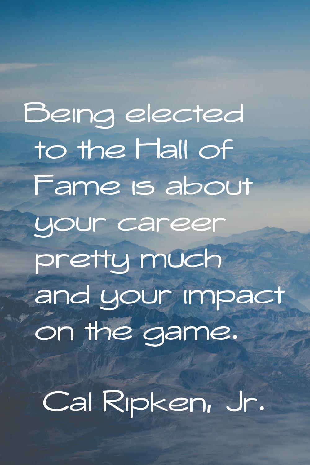 Being elected to the Hall of Fame is about your career pretty much and your impact on the game.