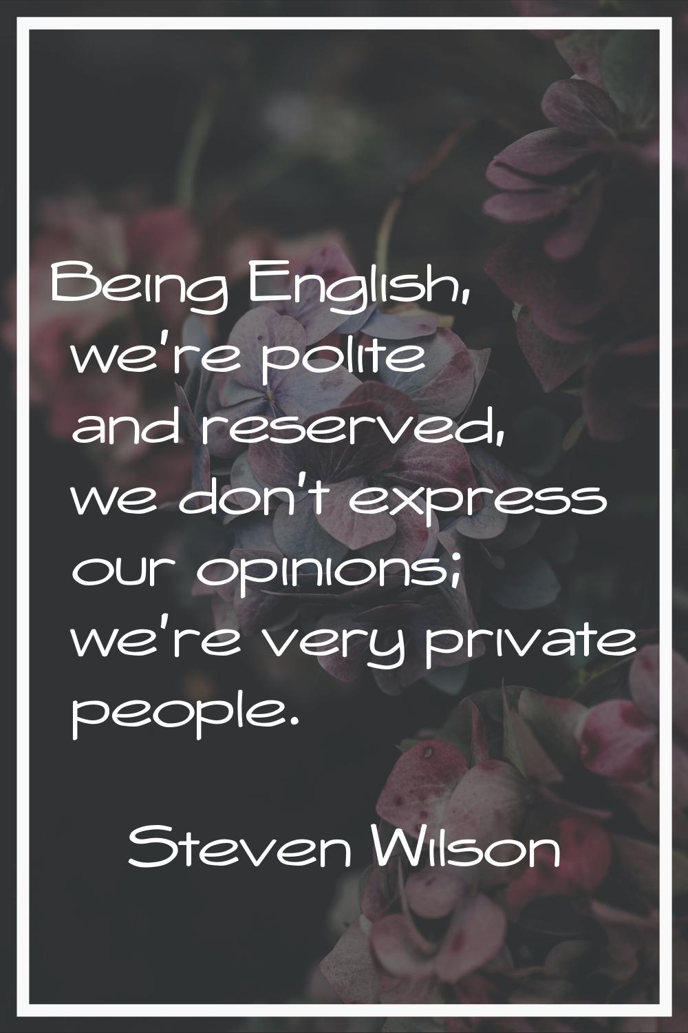 Being English, we're polite and reserved, we don't express our opinions; we're very private people.
