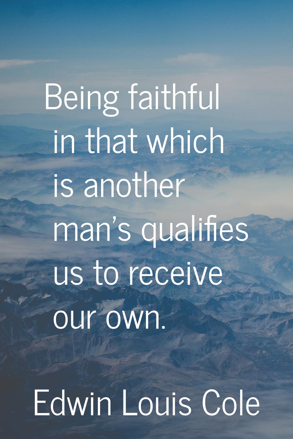 Being faithful in that which is another man's qualifies us to receive our own.
