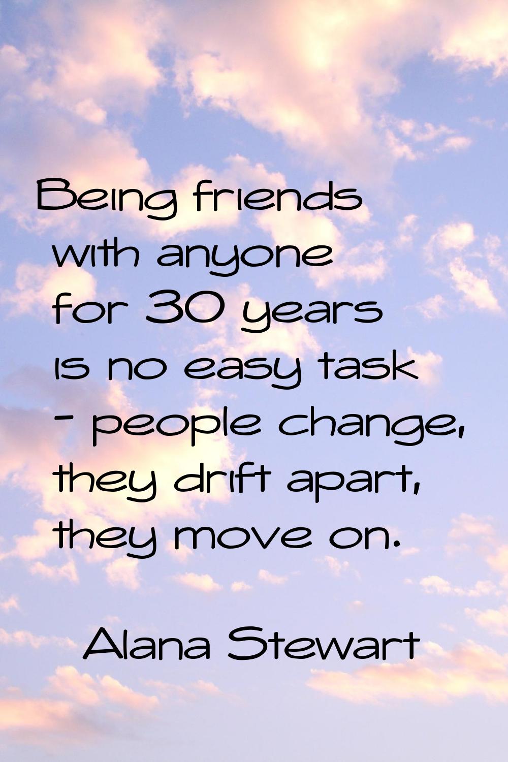 Being friends with anyone for 30 years is no easy task - people change, they drift apart, they move