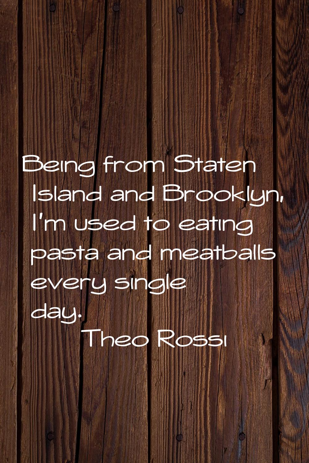 Being from Staten Island and Brooklyn, I'm used to eating pasta and meatballs every single day.