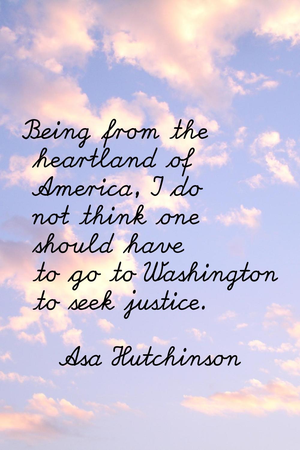 Being from the heartland of America, I do not think one should have to go to Washington to seek jus
