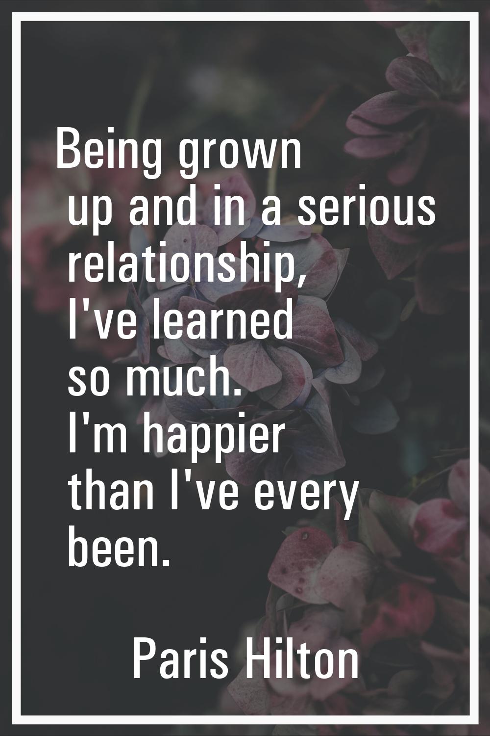 Being grown up and in a serious relationship, I've learned so much. I'm happier than I've every bee