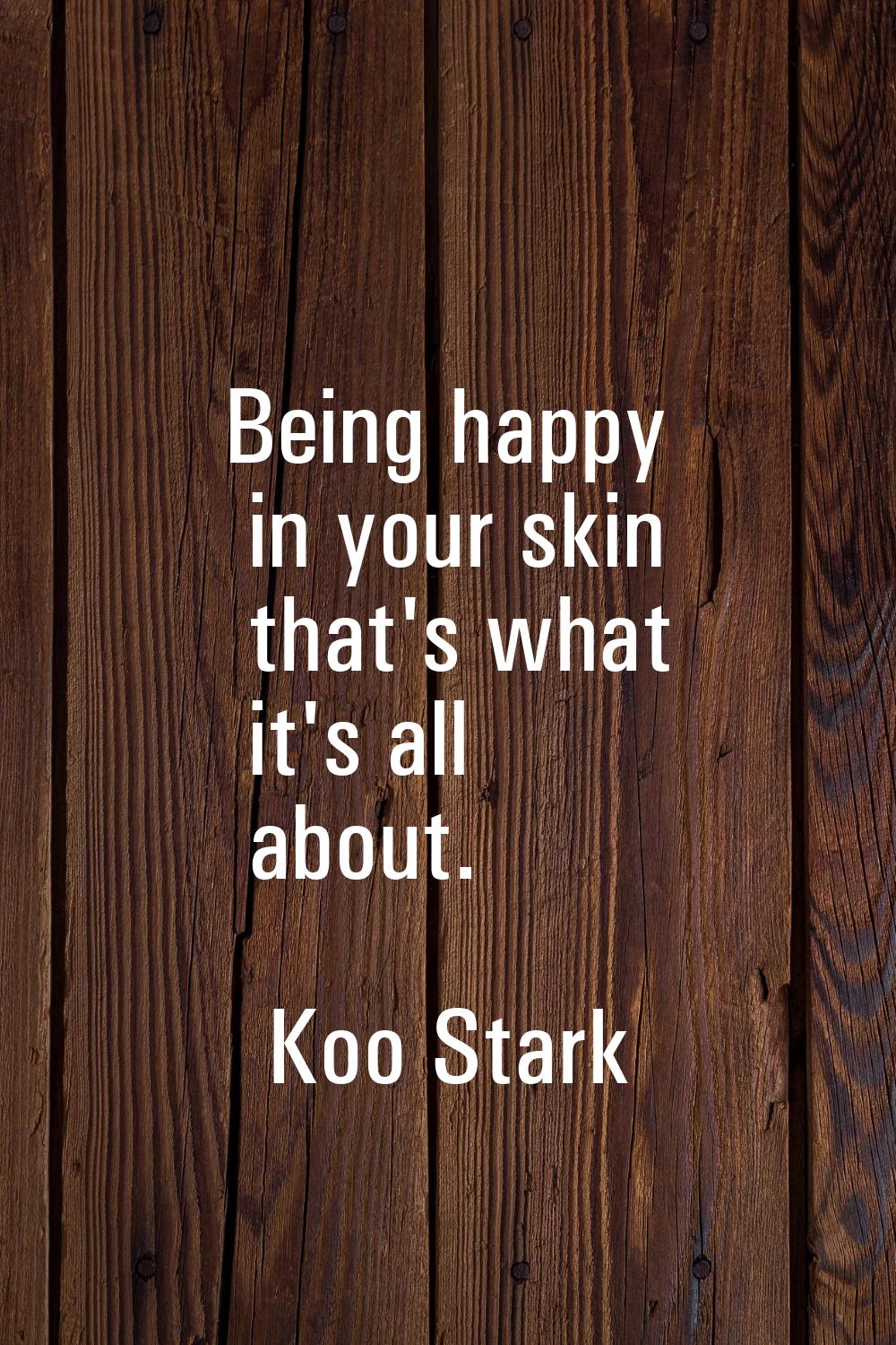Being happy in your skin that's what it's all about.
