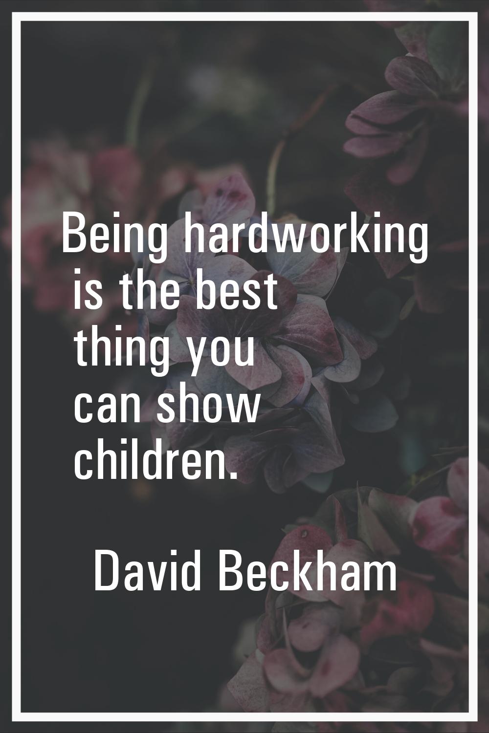 Being hardworking is the best thing you can show children.