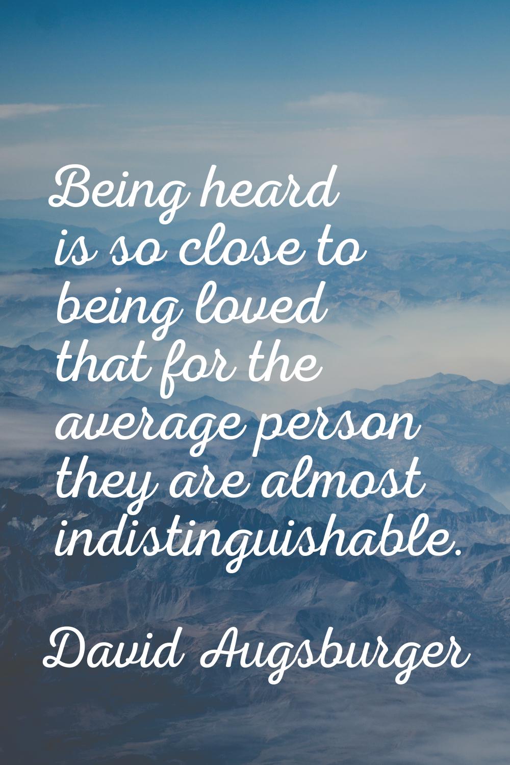 Being heard is so close to being loved that for the average person they are almost indistinguishabl