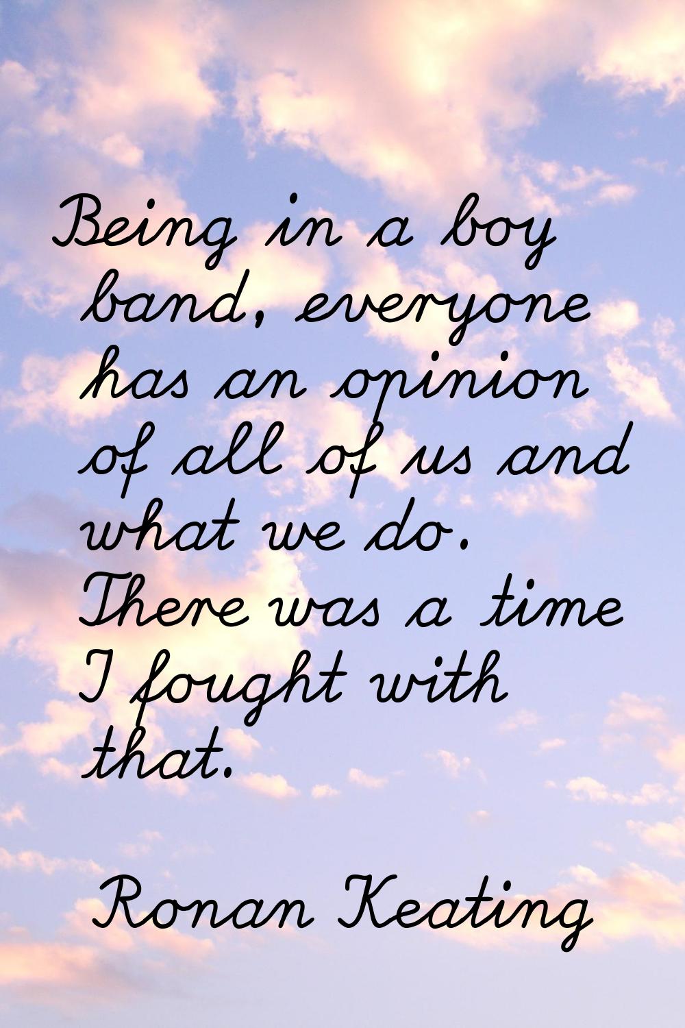 Being in a boy band, everyone has an opinion of all of us and what we do. There was a time I fought