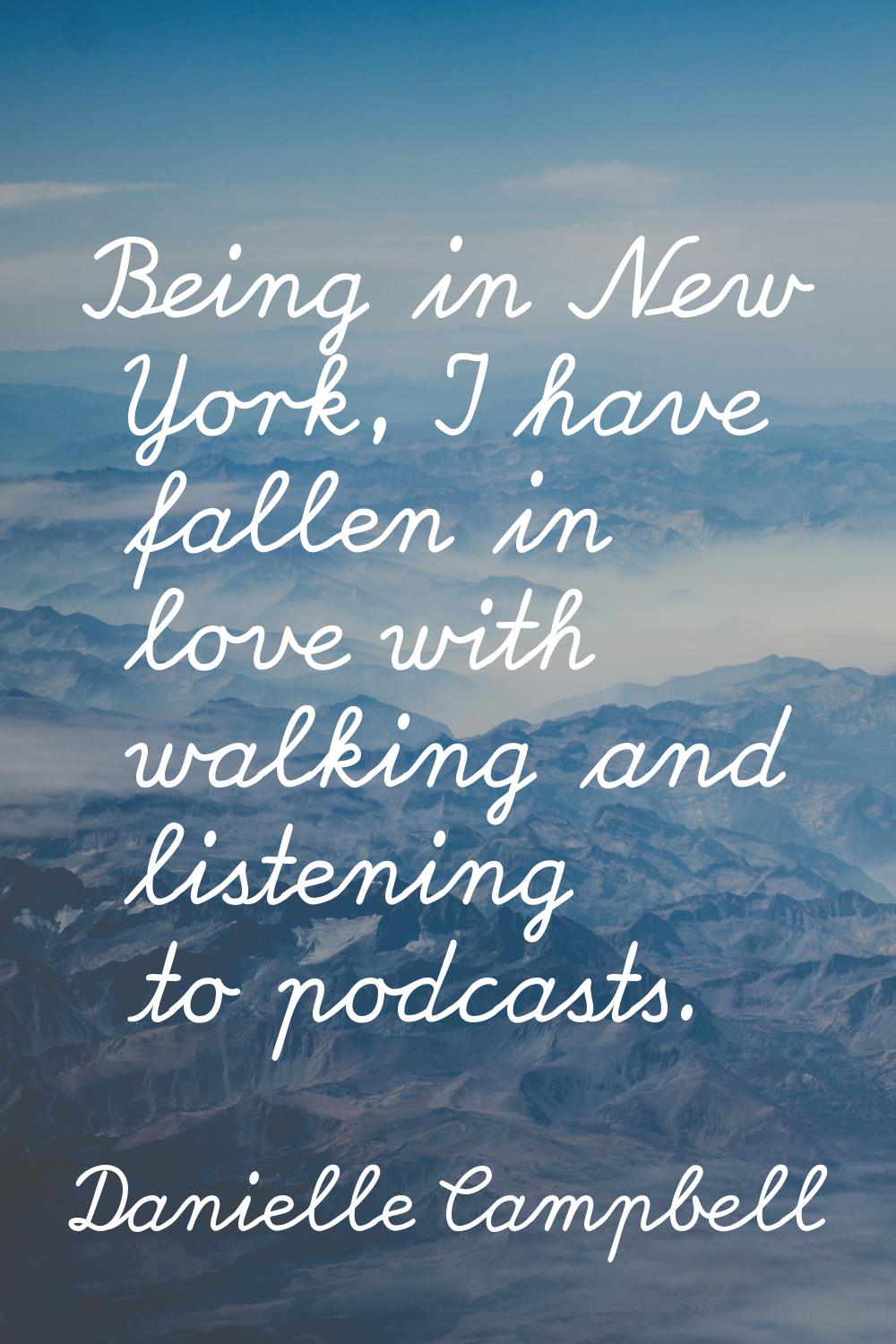 Being in New York, I have fallen in love with walking and listening to podcasts.