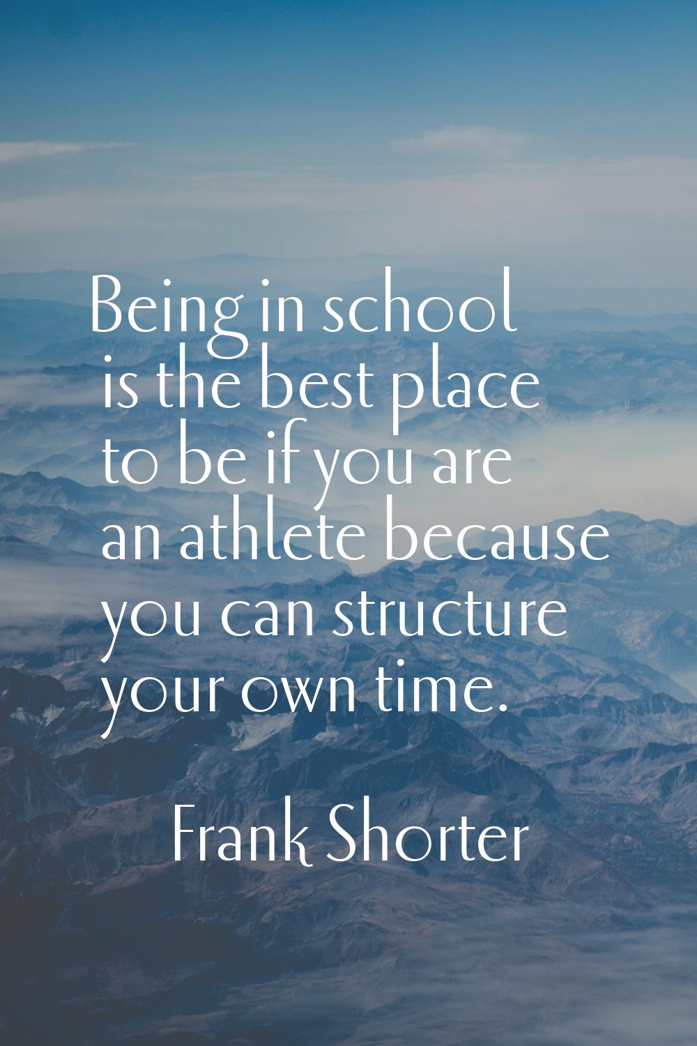 Being in school is the best place to be if you are an athlete because you can structure your own ti