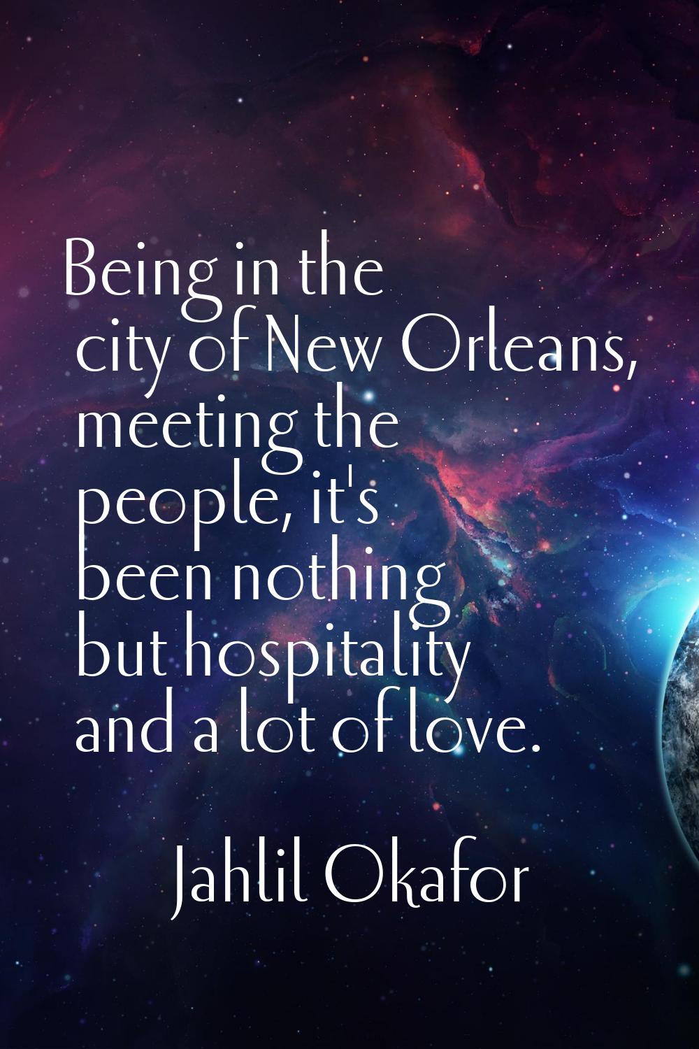 Being in the city of New Orleans, meeting the people, it's been nothing but hospitality and a lot o