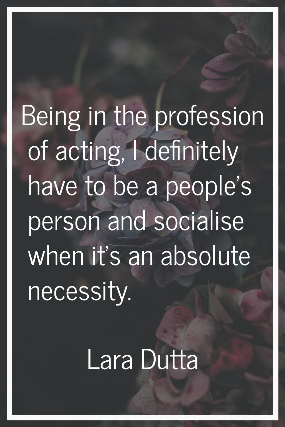 Being in the profession of acting, I definitely have to be a people's person and socialise when it'