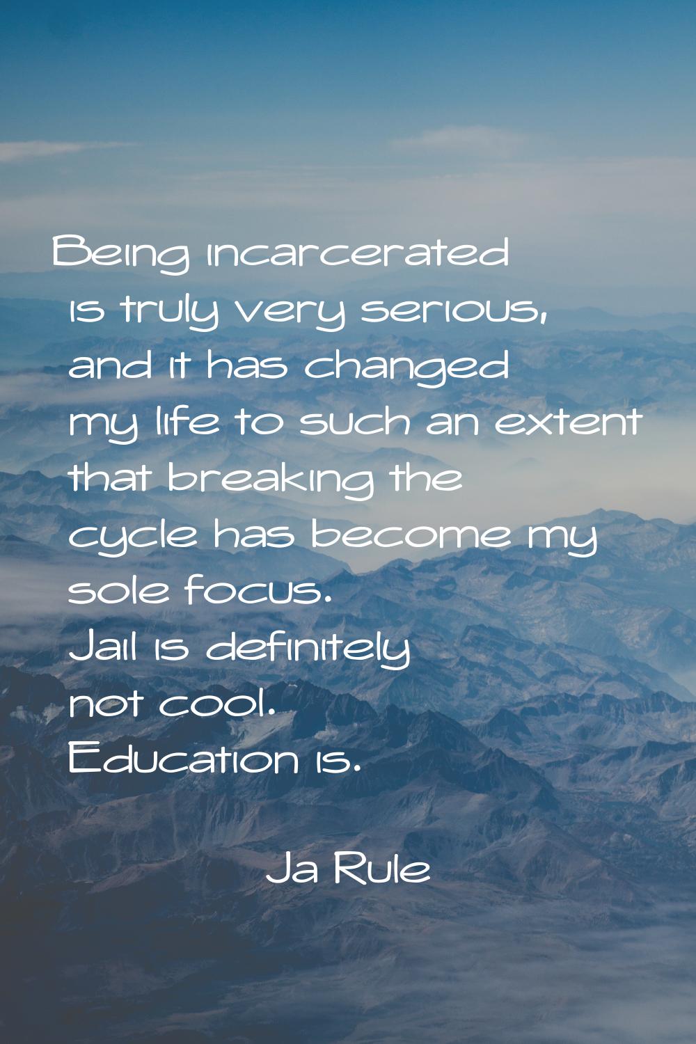 Being incarcerated is truly very serious, and it has changed my life to such an extent that breakin