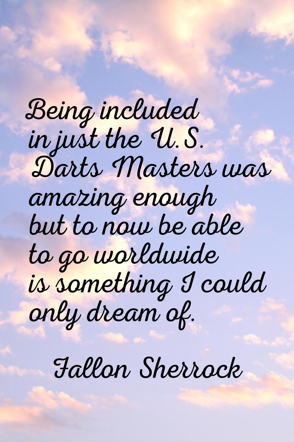 Being included in just the U.S. Darts Masters was amazing enough but to now be able to go worldwide