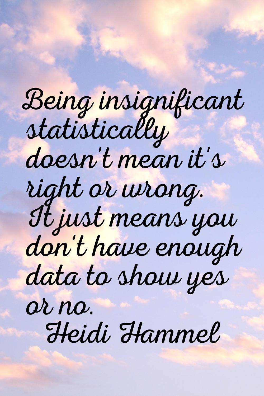 Being insignificant statistically doesn't mean it's right or wrong. It just means you don't have en