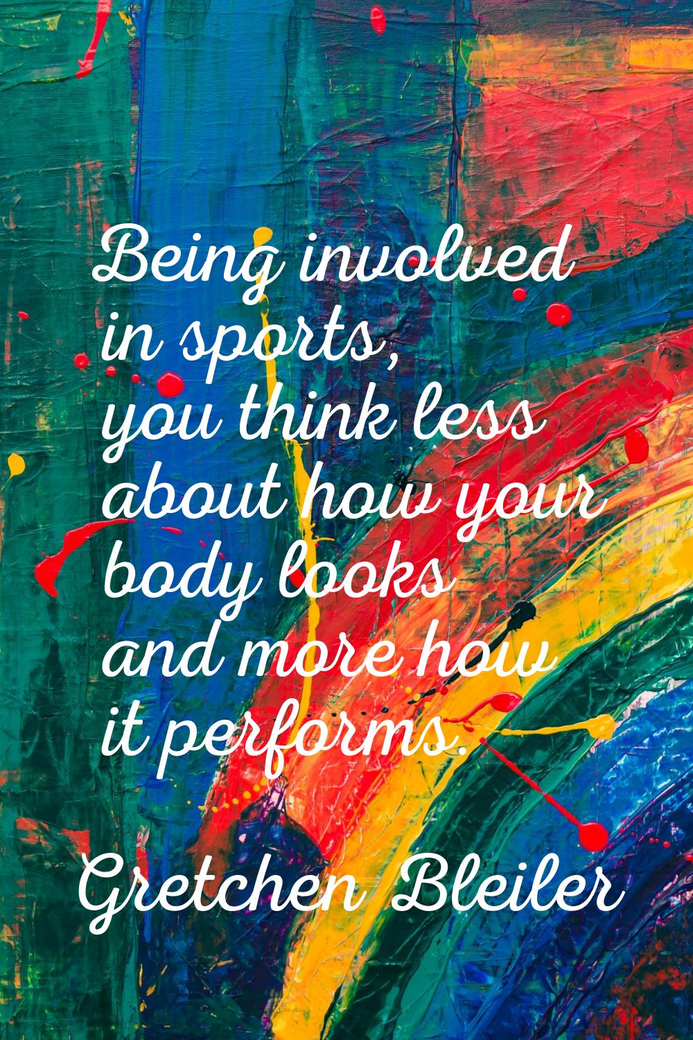 Being involved in sports, you think less about how your body looks and more how it performs.