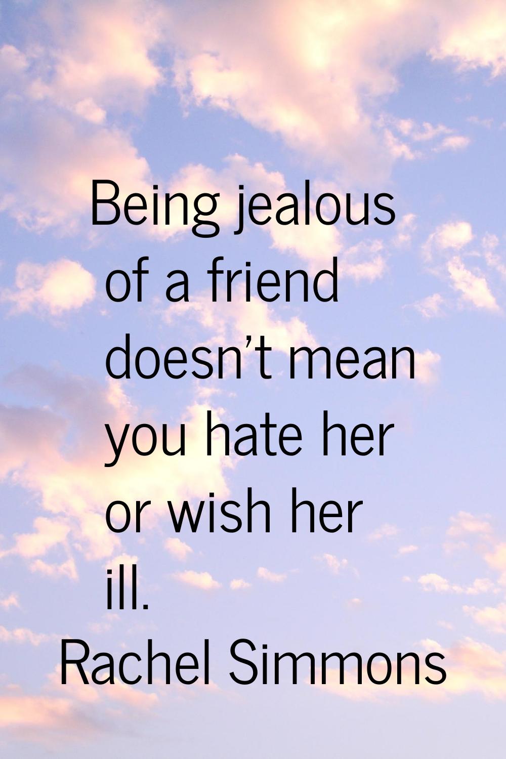 Being jealous of a friend doesn't mean you hate her or wish her ill.