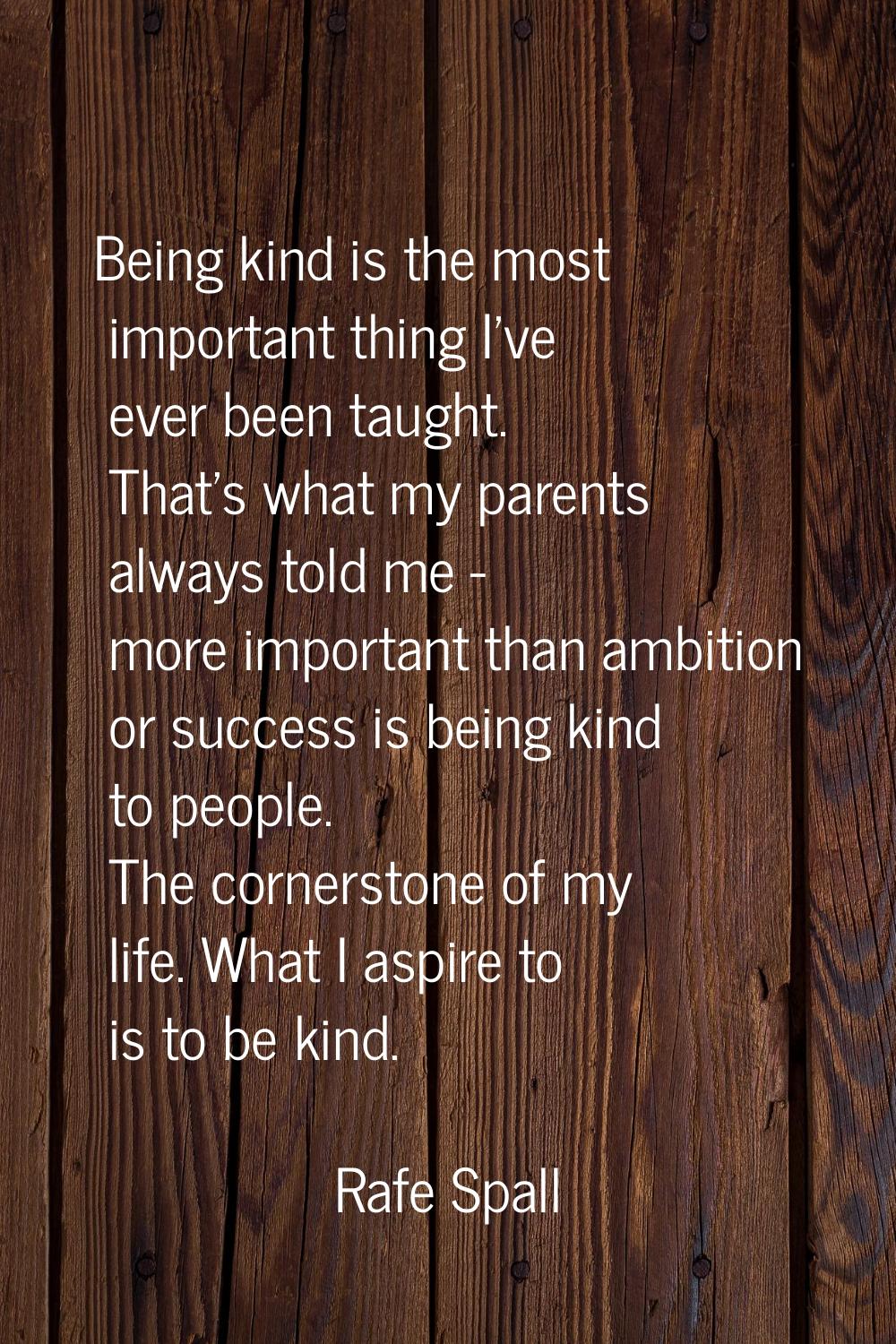 Being kind is the most important thing I've ever been taught. That's what my parents always told me
