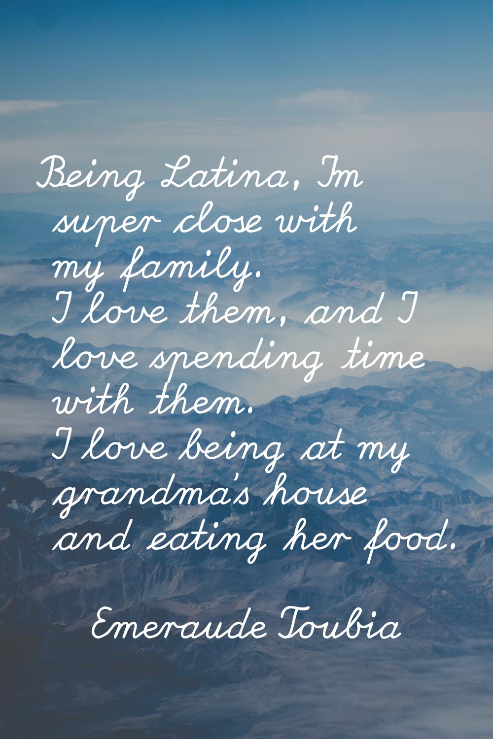 Being Latina, I'm super close with my family. I love them, and I love spending time with them. I lo