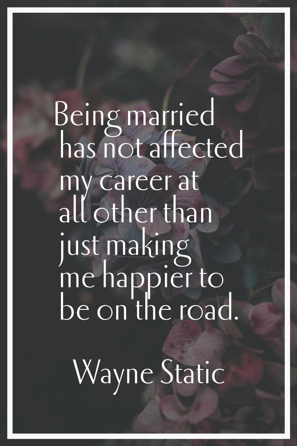Being married has not affected my career at all other than just making me happier to be on the road