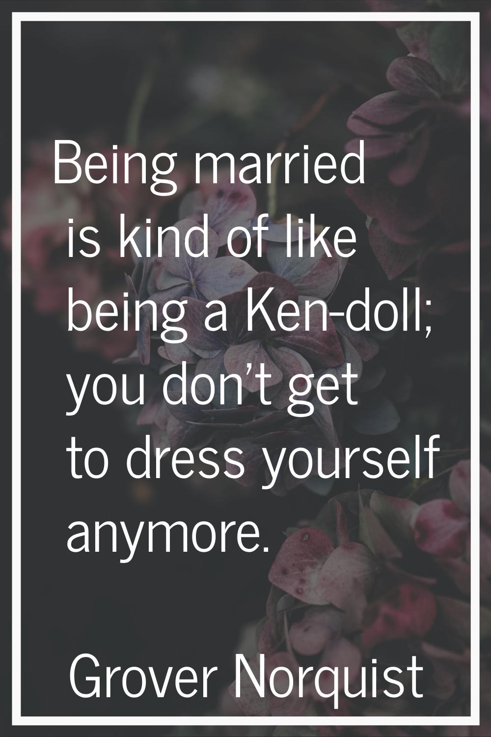 Being married is kind of like being a Ken-doll; you don't get to dress yourself anymore.