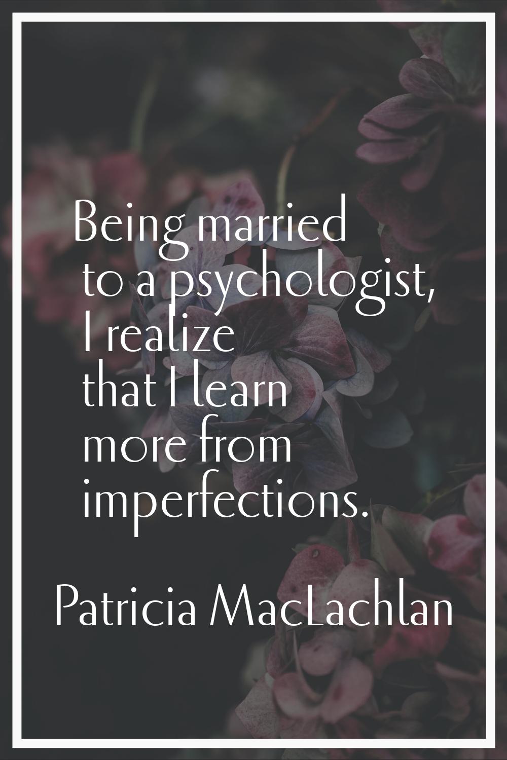 Being married to a psychologist, I realize that I learn more from imperfections.