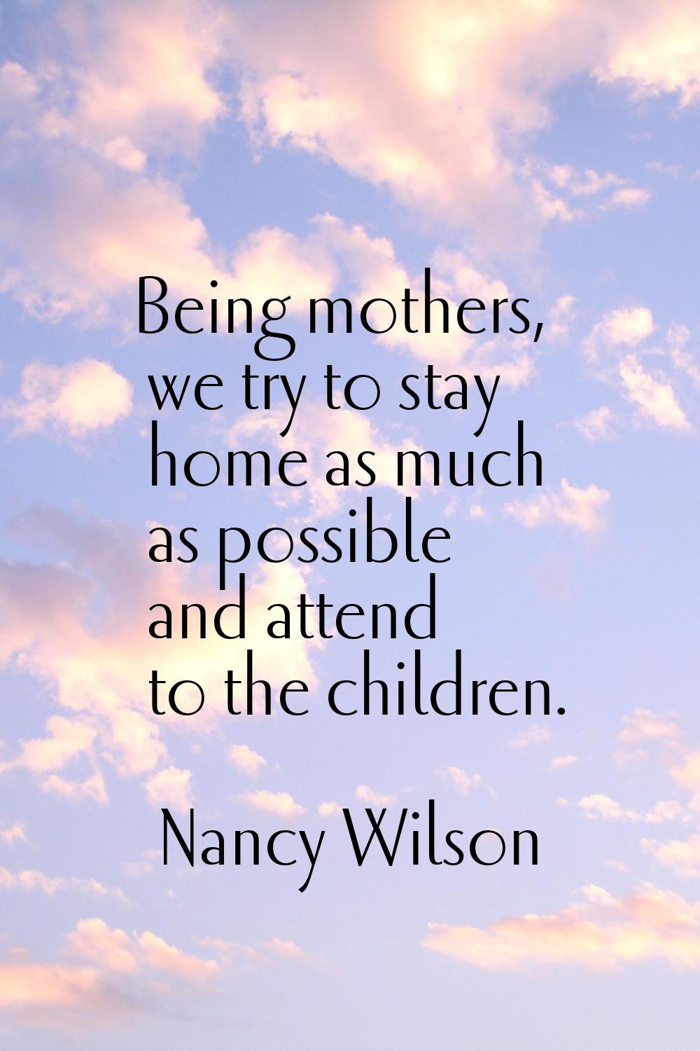 Being mothers, we try to stay home as much as possible and attend to the children.