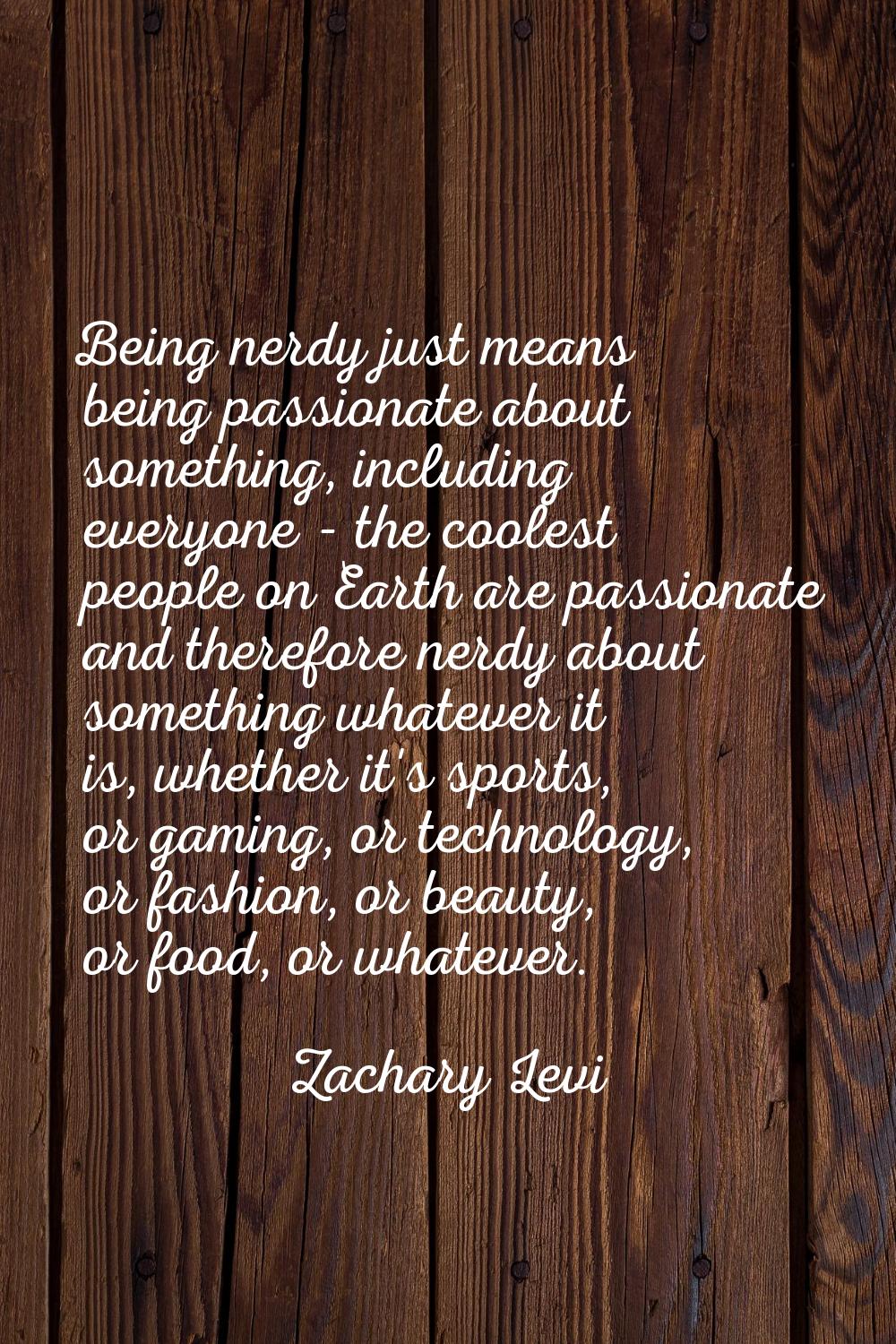 Being nerdy just means being passionate about something, including everyone - the coolest people on